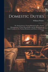 Domestic Duties; Or, Instructions to Young Married Ladies, On the Management of Their Households, and the Regulation of Their Conduct in the Various Relations and Duties of Married Life