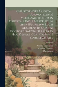 Christophori A Costa ... Aromaticum & Medicamentorum In Orientali India Nascentium Liber ?plurimvm Lucis Adserens Iis Quae A? Doctore Garcia De Orta In Hoc Genere /scripta Sunt? Caroli Clusii ...