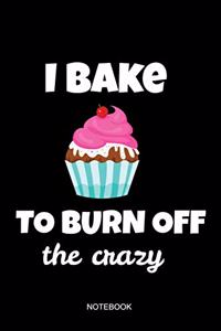 I Bake To Burn Off The Crazy Notebook