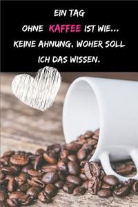 Ein Tag ohne Kaffee ist wie... kein Ahnung, woher soll ich das wissen.