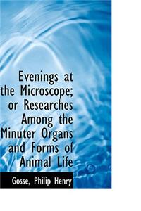Evenings at the Microscope; Or Researches Among the Minuter Organs and Forms of Animal Life