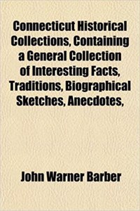 Connecticut Historical Collections, Containing a General Collection of Interesting Facts, Traditions, Biographical Sketches, Anecdotes,