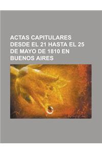 Actas Capitulares Desde El 21 Hasta El 25 de Mayo de 1810 En Buenos Aires