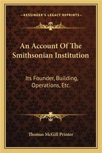 An Account of the Smithsonian Institution: Its Founder, Building, Operations, Etc.