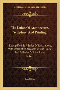 Union Of Architecture, Sculpture, And Painting: Exemplified By A Series Of Illustrations, With Descriptive Accounts Of The House And Galleries Of John Soane (1827)