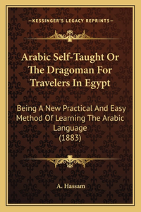 Arabic Self-Taught Or The Dragoman For Travelers In Egypt: Being A New Practical And Easy Method Of Learning The Arabic Language (1883)