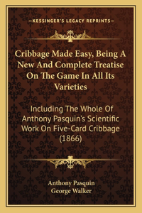 Cribbage Made Easy, Being A New And Complete Treatise On The Game In All Its Varieties