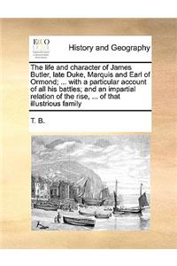 The Life and Character of James Butler, Late Duke, Marquis and Earl of Ormond; ... with a Particular Account of All His Battles; And an Impartial Relation of the Rise, ... of That Illustrious Family