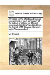 A treatise on the effects and various preparations of lead, particularly of the extract of saturn, for different chirurgical disorders Translated from the French of Mr Goulard, Surgeon-major The second ed