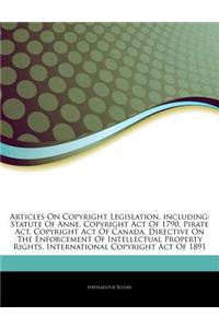 Articles on Copyright Legislation, Including: Statute of Anne, Copyright Act of 1790, Pirate ACT, Copyright Act of Canada, Directive on the Enforcemen