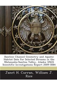 Baseline Channel Geometry and Aquatic Habitat Data for Selected Streams in the Matanuska-Susitna Valley, Alaska