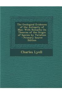 Geological Evidences of the Antiquity of Man: With Remarks on Theories of the Origin of Species by Variation