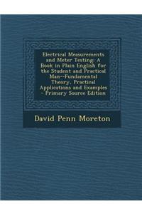 Electrical Measurements and Meter Testing: A Book in Plain English for the Student and Practical Man--Fundamental Theory, Practical Applications and E: A Book in Plain English for the Student and Practical Man--Fundamental Theory, Practical Applications and E