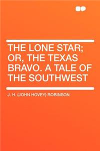 The Lone Star; Or, the Texas Bravo. a Tale of the Southwest