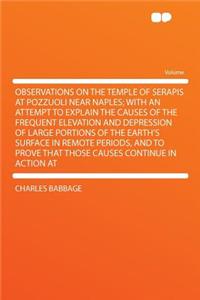 Observations on the Temple of Serapis at Pozzuoli Near Naples; With an Attempt to Explain the Causes of the Frequent Elevation and Depression of Large Portions of the Earth's Surface in Remote Periods, and to Prove That Those Causes Continue in Act