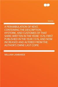 A Perambulation of Kent, Conteining the Description, Hystorie, and Customes of That Shire; Written in the Yeere 1570, First Published in the Year 1576, and Now Increased and Altered from the Author's Owne Last Copie