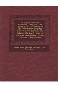 An English Grammar: Methodical, Analytical, and Historical. with a Treatise on the Orthography, Prosody, Inflections and Syntax of the English Tongue, and Numerous Authorities Cited in Order of Historical Development, Volume 1 - Primary Source Edit