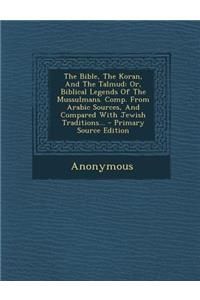 The Bible, the Koran, and the Talmud: Or, Biblical Legends of the Mussulmans. Comp. from Arabic Sources, and Compared with Jewish Traditions...