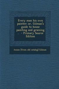 Every Man His Own Painter; Or, Gilman's Guide to House Painting and Graining .. - Primary Source Edition