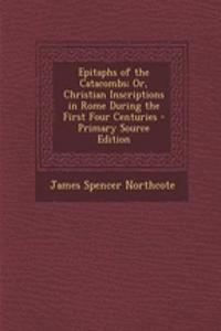 Epitaphs of the Catacombs; Or, Christian Inscriptions in Rome During the First Four Centuries - Primary Source Edition