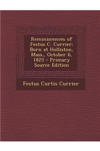 Reminiscences of Festus C. Currier: Born at Holliston, Mass., October 6, 1825 - Primary Source Edition