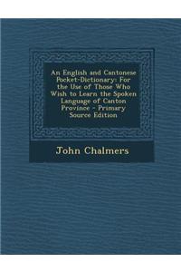 An English and Cantonese Pocket-Dictionary: For the Use of Those Who Wish to Learn the Spoken Language of Canton Province