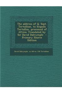 The Address of Q. Sept. Tertullian, to Scapula Tertullus, Proconsul of Africa. Translated by Sir David Dalrymple - Primary Source Edition