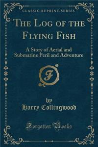 The Log of the Flying Fish: A Story of Aerial and Submarine Peril and Adventure (Classic Reprint)