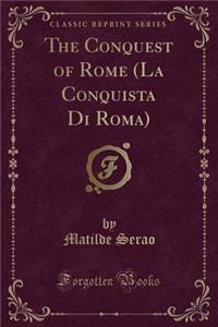 The Conquest of Rome (La Conquista Di Roma) (Classic Reprint)