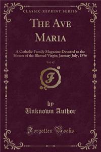 The Ave Maria, Vol. 42: A Catholic Family Magazine Devoted to the Honor of the Blessed Virgin; January July, 1896 (Classic Reprint): A Catholic Family Magazine Devoted to the Honor of the Blessed Virgin; January July, 1896 (Classic Reprint)