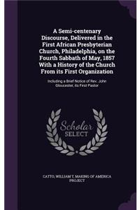 A Semi-centenary Discourse, Delivered in the First African Presbyterian Church, Philadelphia, on the Fourth Sabbath of May, 1857 With a History of the Church From its First Organization