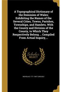 A Topographical Dictionary of the Dominion of Wales; Exhibiting the Names of the Several Cities, Towns, Parishes, Townships, and Hamlets, With the County and Division of the County, to Which They Respectively Belong ... Compiled From Actual Inquiry