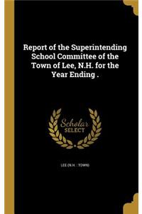 Report of the Superintending School Committee of the Town of Lee, N.H. for the Year Ending .