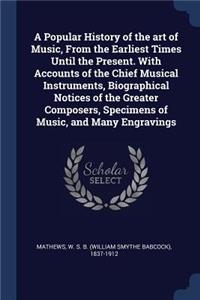 Popular History of the art of Music, From the Earliest Times Until the Present. With Accounts of the Chief Musical Instruments, Biographical Notices of the Greater Composers, Specimens of Music, and Many Engravings