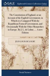 The Constitution of England, or an Account of the English Government; In Which It Is Compared with the Republican Form of Government, and Occasionally with the Other Monarchies in Europe. by J. L. de Lolme, ... a New Edition