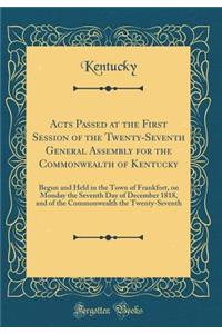 Acts Passed at the First Session of the Twenty-Seventh General Assembly for the Commonwealth of Kentucky: Begun and Held in the Town of Frankfort, on Monday the Seventh Day of December 1818, and of the Commonwealth the Twenty-Seventh (Classic Repri