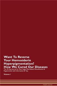 Want To Reverse Your Hemosiderin Hyperpigmentation? How We Cured Our Diseases. The 30 Day Journal for Raw Vegan Plant-Based Detoxification & Regeneration with Information & Tips Volume 1