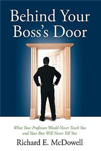 Behind Your Boss's Door: What Your Professors Would Never Teach You and Your Boss Will Never Tell You