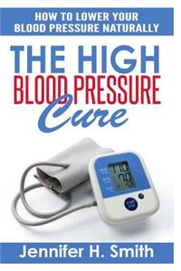 The High Blood Pressure Cure: How to Lower Your Blood Pressure Naturally