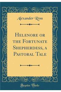 Helenore or the Fortunate Shepherdess, a Pastoral Tale (Classic Reprint)