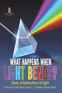 What Happens When Light Bends? Study of Refractions of Light Science of Light Book Grade 5 Children's Physics Books