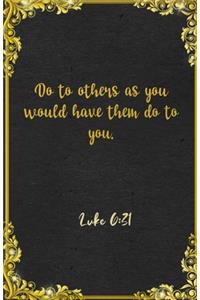 Do to others as you would have them do to you. Luke 6
