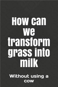 How can we transform grass into milk