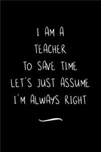 I Am A Teacher To Save Time Let's Just Assume I'm Always Right
