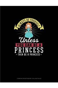 Always Be Yourself Unless You Can Be A Princess Then Be A Princess