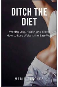 Ditch the Diet: Weight Loss, Health and More! How to Lose Weight the Easy Way