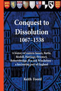Conquest to Dissolution 1067-1538: A history of eastern Sussex, Battle, Bexhill, Hastings, Pevensey, Robertsbridge, Rye and Winchelsea - a fascinating part of England