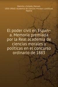 El poder civil en Espana. Memoria premiada por la Real academia de ciencias morales y politicas en el concurso ordinario de 1883