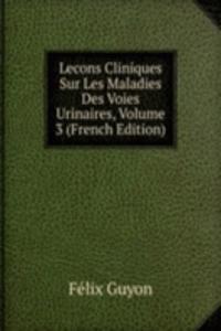 Lecons Cliniques Sur Les Maladies Des Voies Urinaires, Volume 3 (French Edition)