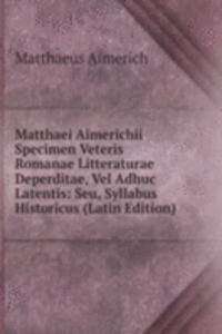 Matthaei Aimerichii Specimen Veteris Romanae Litteraturae Deperditae, Vel Adhuc Latentis: Seu, Syllabus Historicus (Latin Edition)